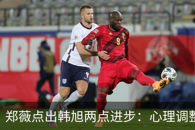 郑薇点出韩旭两点进步：心理调整能力和领导力